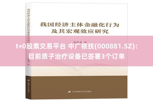 t+0股票交易平台 中广核技(000881.SZ)：目前质子治疗设备已签署3个订单