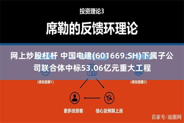 网上炒股杠杆 中国电建(601669.SH)下属子公司联合体中标53.06亿元重大工程