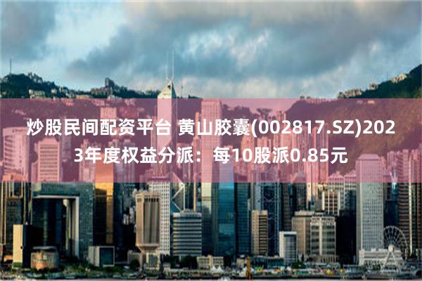 炒股民间配资平台 黄山胶囊(002817.SZ)2023年度权益分派：每10股派0.85元