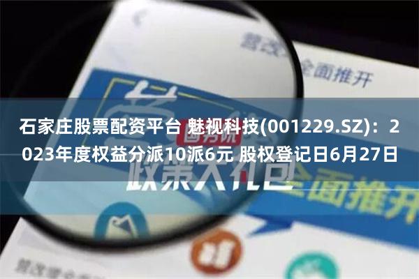 石家庄股票配资平台 魅视科技(001229.SZ)：2023年度权益分派10派6元 股权登记日6月27日