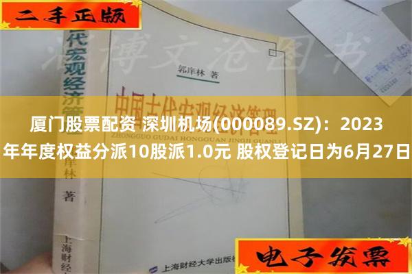 厦门股票配资 深圳机场(000089.SZ)：2023年年度权益分派10股派1.0元 股权登记日为6月27日