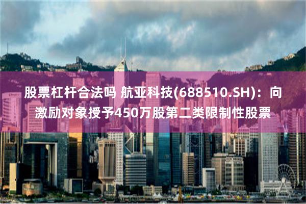 股票杠杆合法吗 航亚科技(688510.SH)：向激励对象授予450万股第二类限制性股票