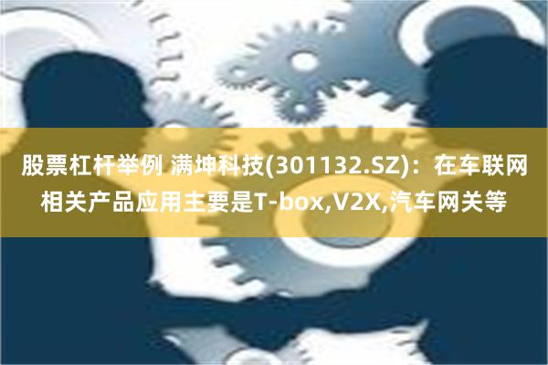 股票杠杆举例 满坤科技(301132.SZ)：在车联网相关产品应用主要是T-box,V2X,汽车网关等