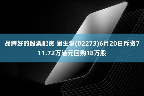 品牌好的股票配资 固生堂(02273)6月20日斥资711.72万港元回购18万股