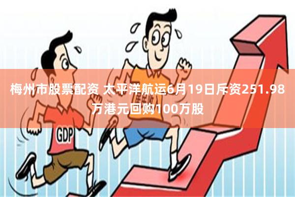 梅州市股票配资 太平洋航运6月19日斥资251.98万港元回购100万股