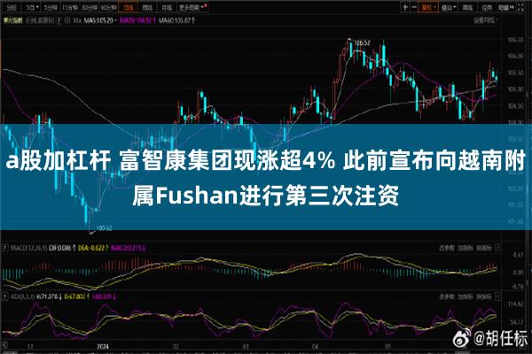 a股加杠杆 富智康集团现涨超4% 此前宣布向越南附属Fushan进行第三次注资