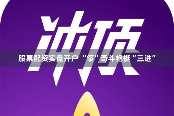 股票配资实盘开户 “筝”奇斗艳挺“三进”