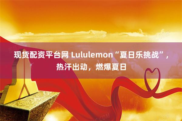 现货配资平台网 Lululemon“夏日乐挑战”，热汗出动，燃爆夏日