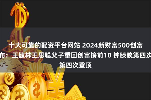 十大可靠的配资平台网站 2024新财富500创富榜发布：王健林王思聪父子重回创富榜前10 钟睒睒第四次登顶