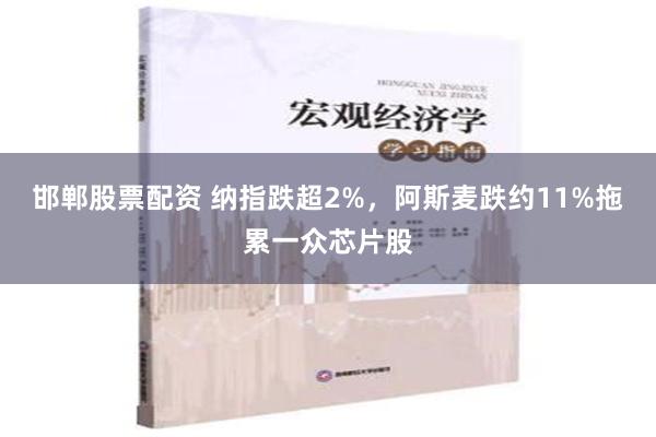 邯郸股票配资 纳指跌超2%，阿斯麦跌约11%拖累一众芯片股