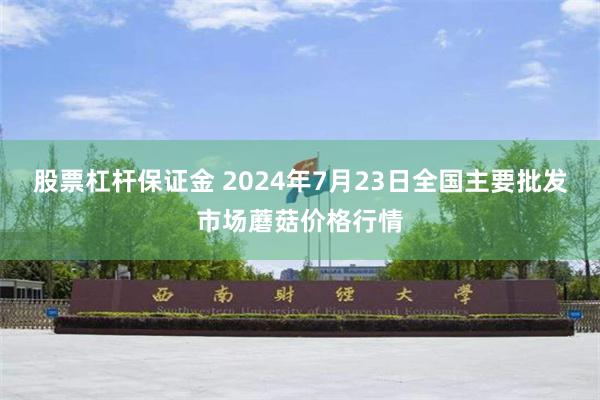 股票杠杆保证金 2024年7月23日全国主要批发市场蘑菇价格行情