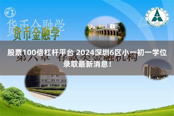 股票100倍杠杆平台 2024深圳6区小一初一学位录取最新消息！