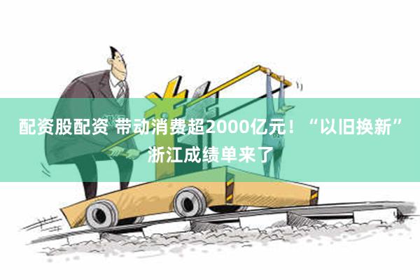 配资股配资 带动消费超2000亿元！“以旧换新”浙江成绩单来了