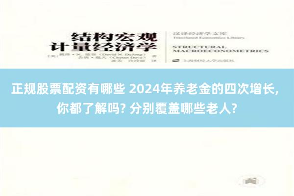 正规股票配资有哪些 2024年养老金的四次增长, 你都了解吗? 分别覆盖哪些老人?