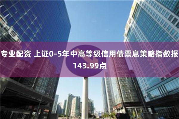 专业配资 上证0-5年中高等级信用债票息策略指数报143.99点