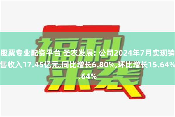 股票专业配资平台 圣农发展: 公司2024年7月实现销售收入17.45亿元,同比增长6.80%,环比增长15.64%