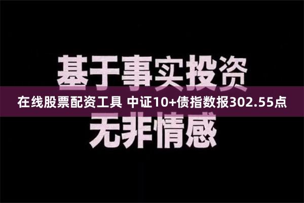 在线股票配资工具 中证10+债指数报302.55点