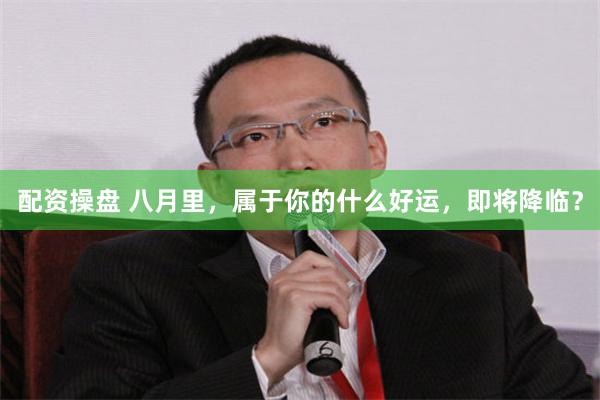 配资操盘 八月里，属于你的什么好运，即将降临？