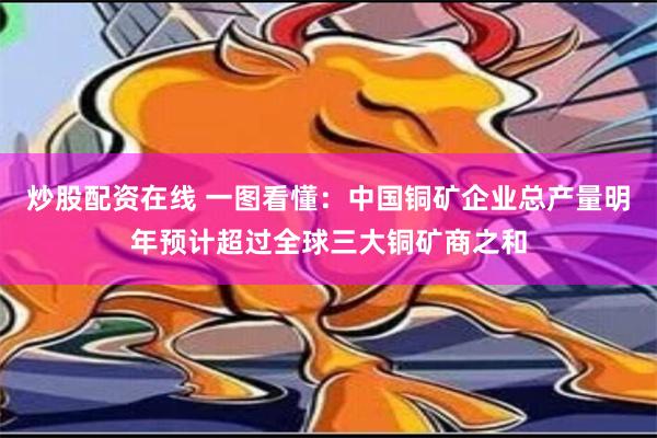 炒股配资在线 一图看懂：中国铜矿企业总产量明年预计超过全球三大铜矿商之和