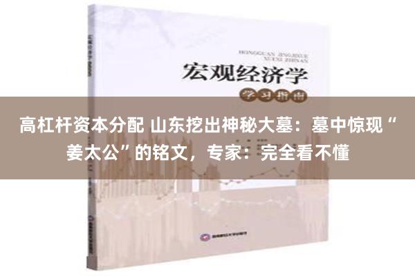 高杠杆资本分配 山东挖出神秘大墓：墓中惊现“姜太公”的铭文，专家：完全看不懂