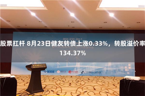 股票扛杆 8月23日健友转债上涨0.33%，转股溢价率134.37%