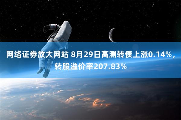 网络证劵放大网站 8月29日高测转债上涨0.14%，转股溢价率207.83%