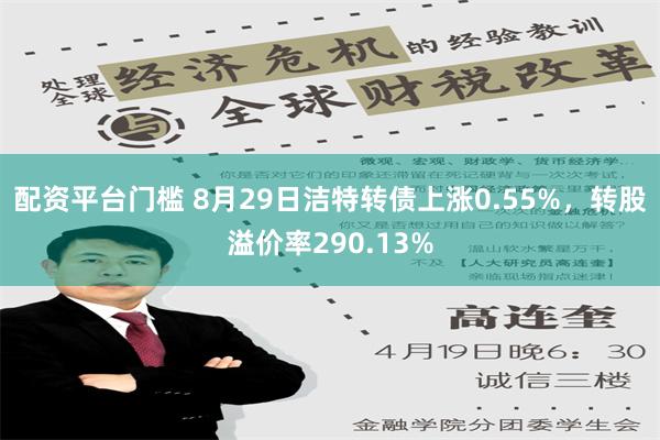 配资平台门槛 8月29日洁特转债上涨0.55%，转股溢价率290.13%