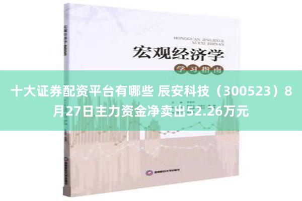 十大证券配资平台有哪些 辰安科技（300523）8月27日主力资金净卖出52.26万元