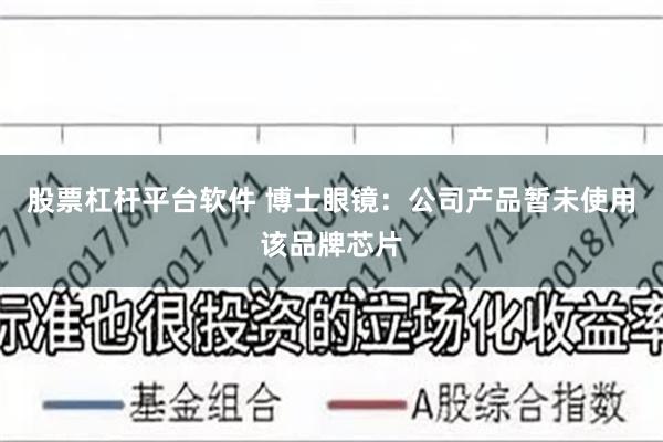 股票杠杆平台软件 博士眼镜：公司产品暂未使用该品牌芯片