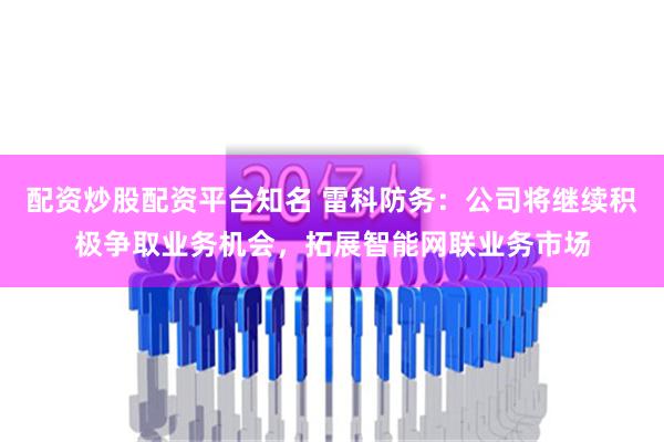 配资炒股配资平台知名 雷科防务：公司将继续积极争取业务机会，拓展智能网联业务市场