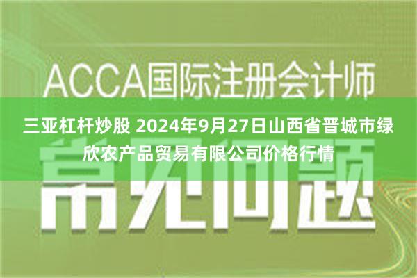 三亚杠杆炒股 2024年9月27日山西省晋城市绿欣农产品贸易有限公司价格行情