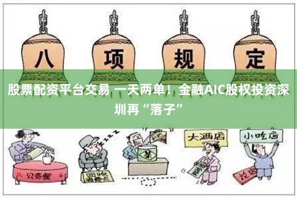 股票配资平台交易 一天两单！金融AIC股权投资深圳再“落子”