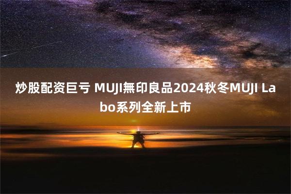 炒股配资巨亏 MUJI無印良品2024秋冬MUJI Labo系列全新上市