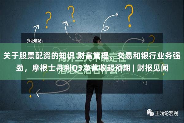 关于股票配资的知识 财富管理、交易和银行业务强劲，摩根士丹利Q3净营收超预期 | 财报见闻