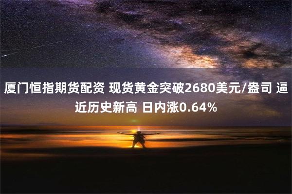 厦门恒指期货配资 现货黄金突破2680美元/盎司 逼近历史新高 日内涨0.64%