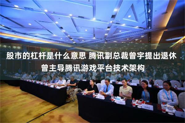 股市的杠杆是什么意思 腾讯副总裁曾宇提出退休 曾主导腾讯游戏平台技术架构