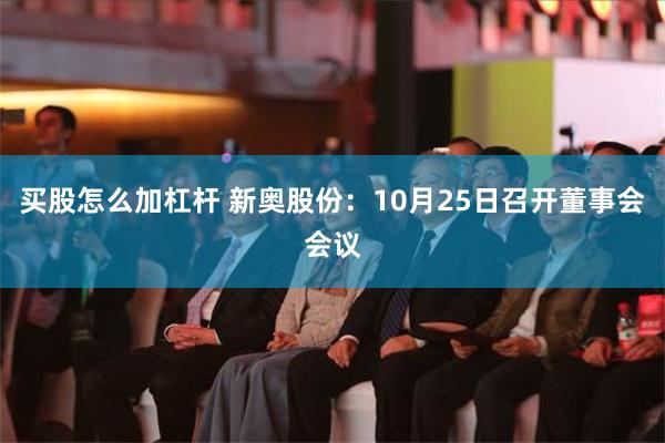 买股怎么加杠杆 新奥股份：10月25日召开董事会会议