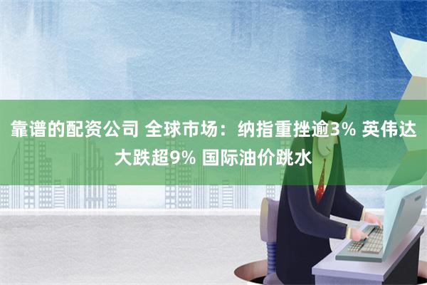 靠谱的配资公司 全球市场：纳指重挫逾3% 英伟达大跌超9% 国际油价跳水