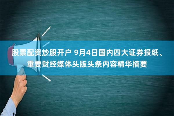 股票配资炒股开户 9月4日国内四大证券报纸、重要财经媒体头版头条内容精华摘要