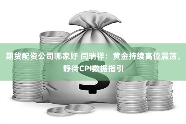 期货配资公司哪家好 闫瑞祥：黄金持续高位震荡，静待CPI数据指引