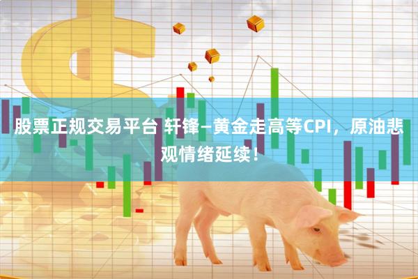 股票正规交易平台 轩锋—黄金走高等CPI，原油悲观情绪延续！