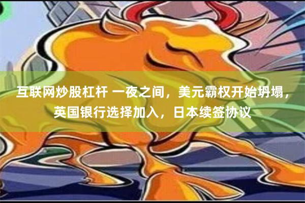 互联网炒股杠杆 一夜之间，美元霸权开始坍塌，英国银行选择加入，日本续签协议