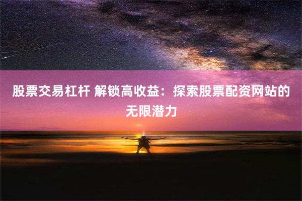 股票交易杠杆 解锁高收益：探索股票配资网站的无限潜力