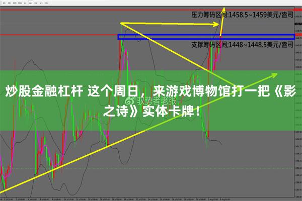 炒股金融杠杆 这个周日，来游戏博物馆打一把《影之诗》实体卡牌！