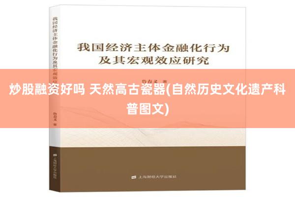 炒股融资好吗 天然高古瓷器(自然历史文化遗产科普图文)