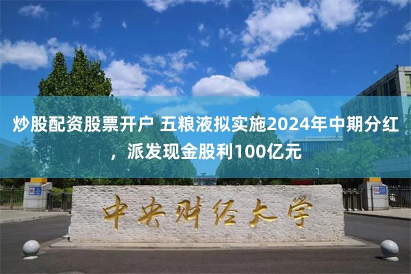 炒股配资股票开户 五粮液拟实施2024年中期分红，派发现金股利100亿元