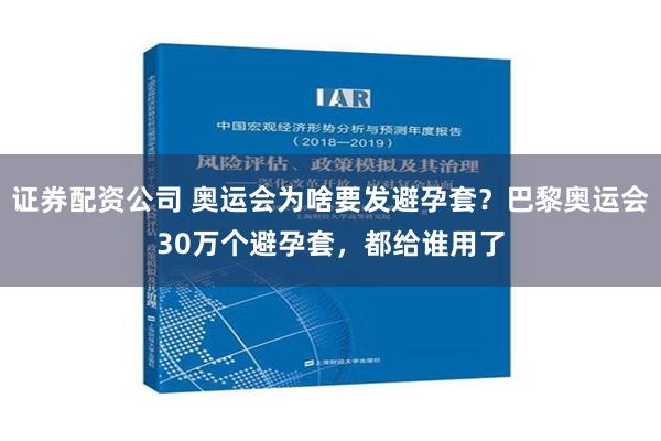 证券配资公司 奥运会为啥要发避孕套？巴黎奥运会30万个避孕套，都给谁用了