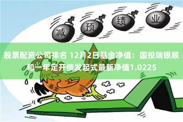 股票配资公司排名 12月2日基金净值：国投瑞银顺和一年定开债发起式最新净值1.0225