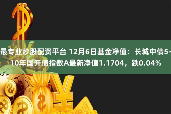 最专业炒股配资平台 12月6日基金净值：长城中债5-10年国开债指数A最新净值1.1704，跌0.04%