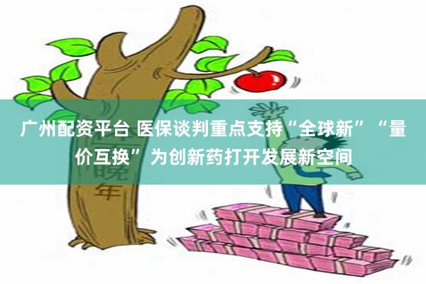 广州配资平台 医保谈判重点支持“全球新” “量价互换” 为创新药打开发展新空间